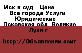 Иск в суд › Цена ­ 1 500 - Все города Услуги » Юридические   . Псковская обл.,Великие Луки г.